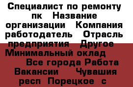 Специалист по ремонту пк › Название организации ­ Компания-работодатель › Отрасль предприятия ­ Другое › Минимальный оклад ­ 20 000 - Все города Работа » Вакансии   . Чувашия респ.,Порецкое. с.